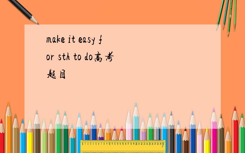 make it easy for sth to do高考题目