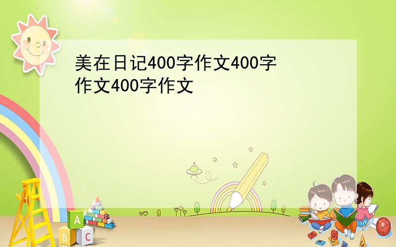 美在日记400字作文400字作文400字作文