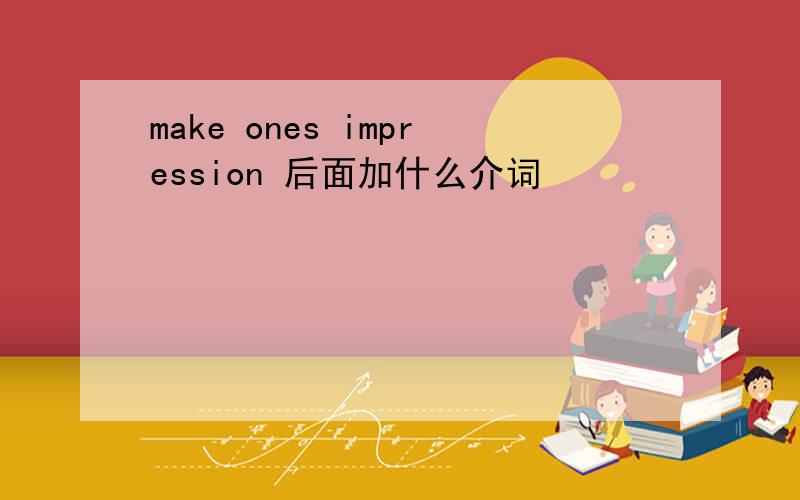 make ones impression 后面加什么介词