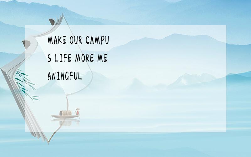 MAKE OUR CAMPUS LIFE MORE MEANINGFUL