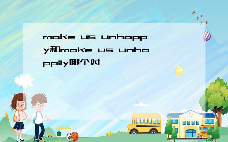 make us unhappy和make us unhappily哪个对