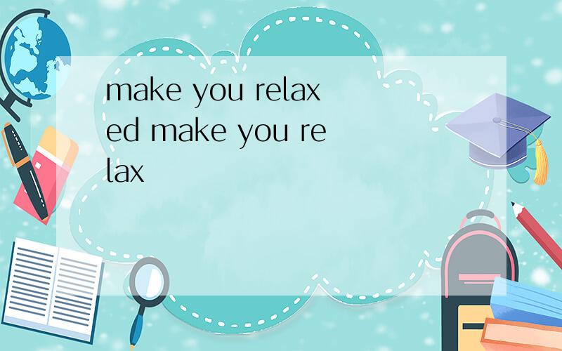 make you relaxed make you relax