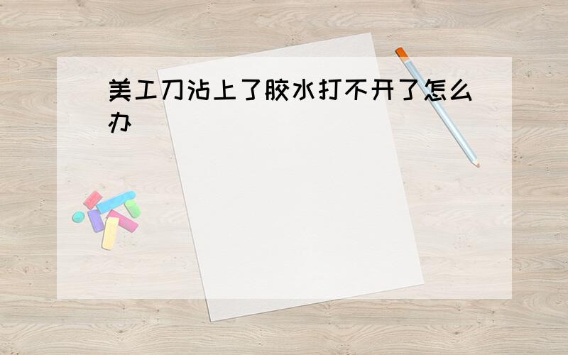 美工刀沾上了胶水打不开了怎么办