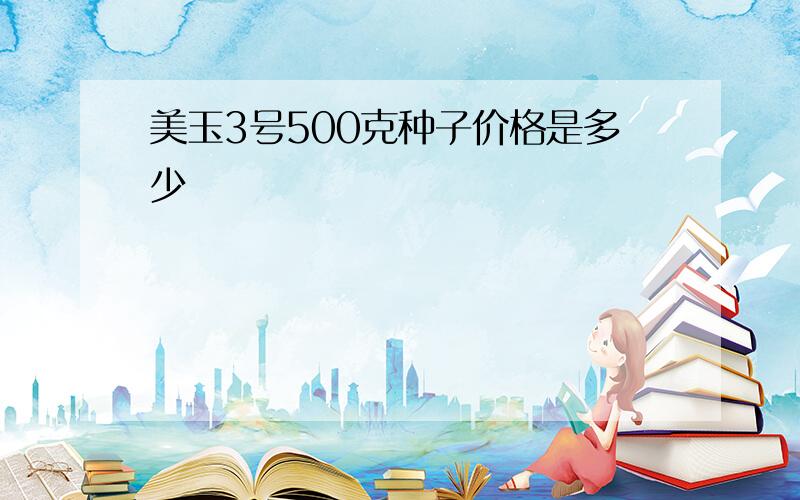 美玉3号500克种子价格是多少