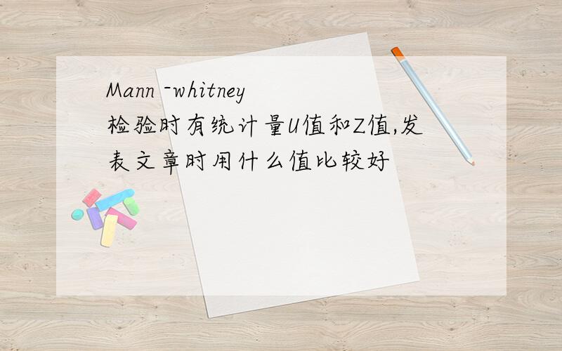 Mann -whitney 检验时有统计量U值和Z值,发表文章时用什么值比较好