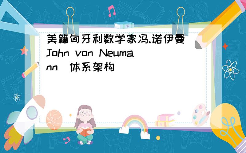 美籍匈牙利数学家冯.诺伊曼(John von Neumann)体系架构