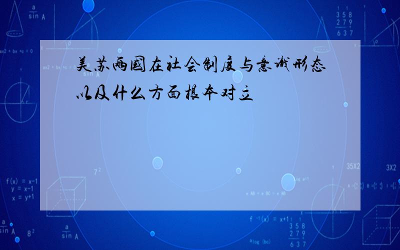 美苏两国在社会制度与意识形态以及什么方面根本对立