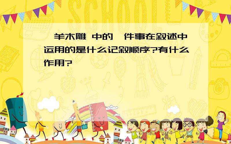 羚羊木雕 中的一件事在叙述中运用的是什么记叙顺序?有什么作用?