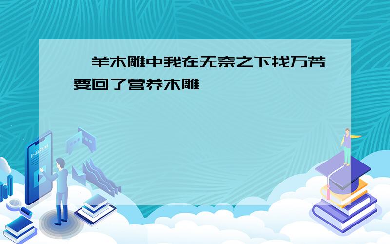 羚羊木雕中我在无奈之下找万芳要回了营养木雕