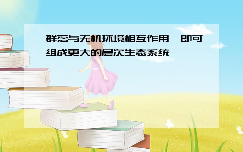 群落与无机环境相互作用,即可组成更大的层次生态系统