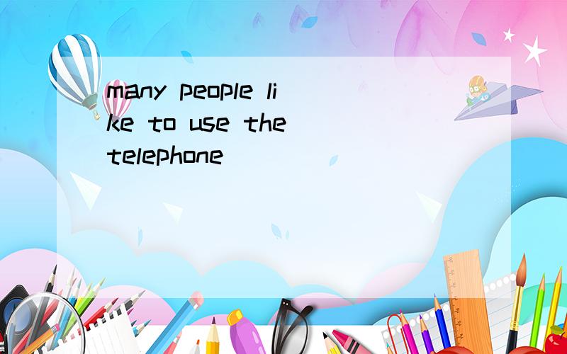 many people like to use the telephone