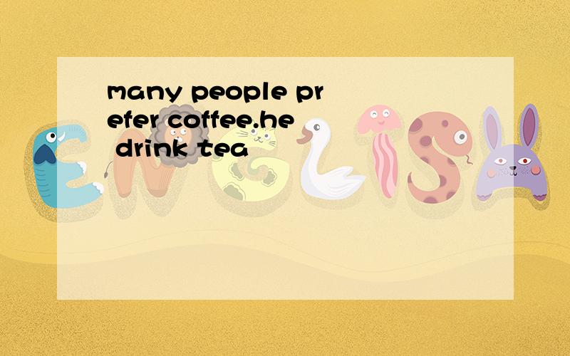 many people prefer coffee.he drink tea