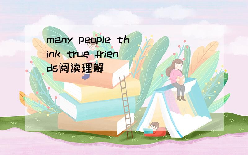 many people think true friends阅读理解