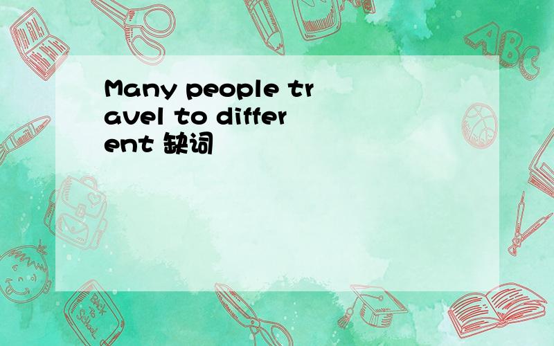 Many people travel to different 缺词