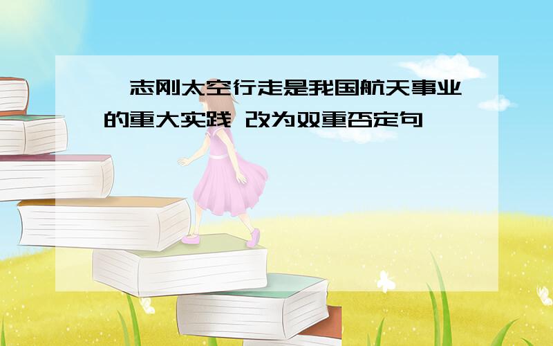 翟志刚太空行走是我国航天事业的重大实践 改为双重否定句