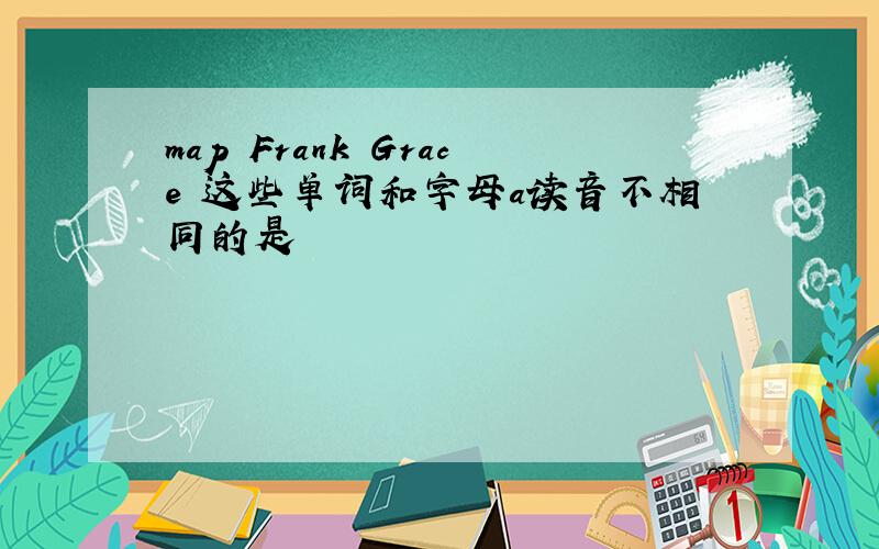 map Frank Grace 这些单词和字母a读音不相同的是