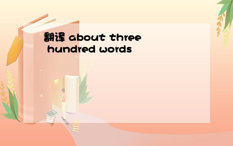 翻译 about three hundred words