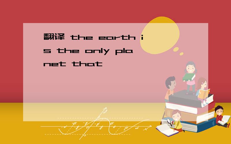 翻译 the earth is the only planet that