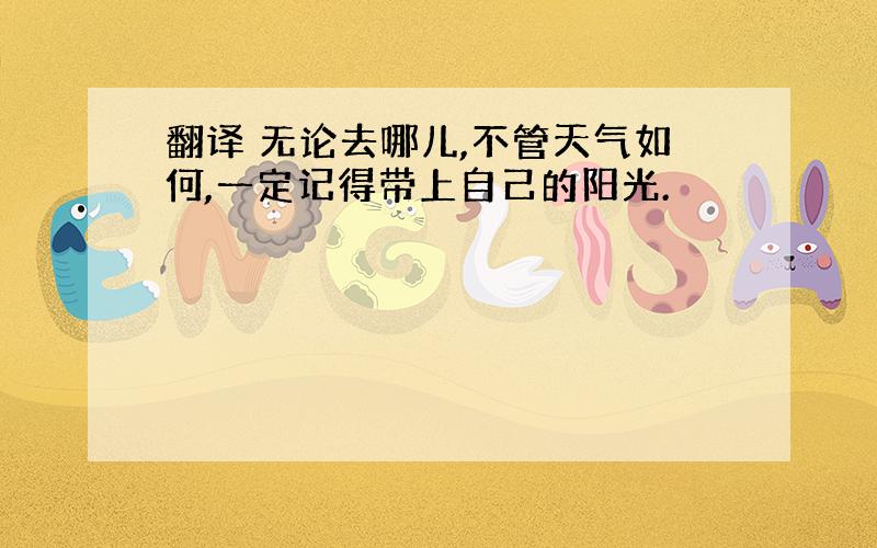 翻译 无论去哪儿,不管天气如何,一定记得带上自己的阳光.