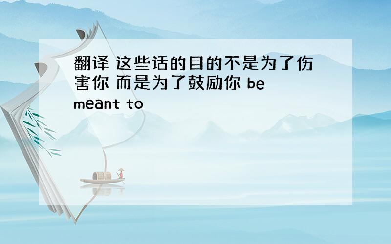 翻译 这些话的目的不是为了伤害你 而是为了鼓励你 be meant to