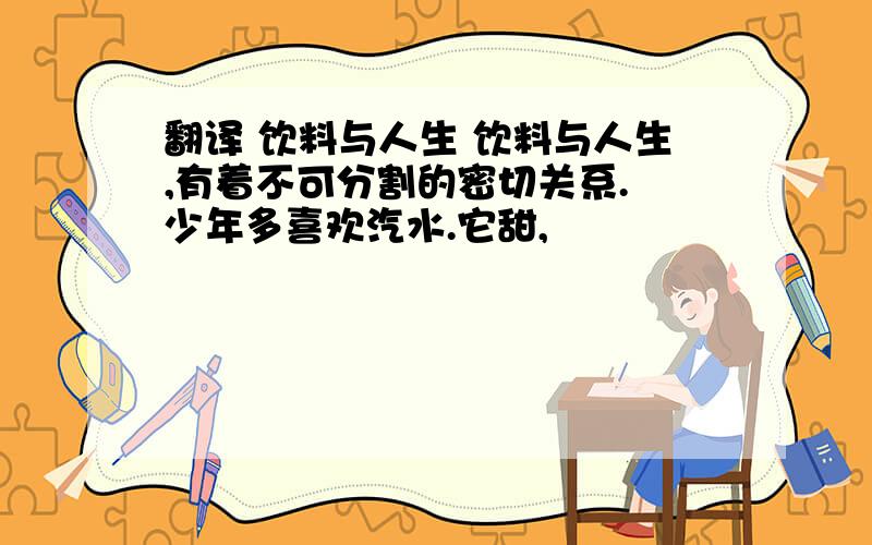 翻译 饮料与人生 饮料与人生,有着不可分割的密切关系. 少年多喜欢汽水.它甜,