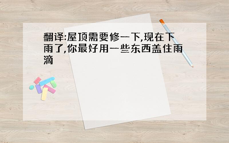 翻译:屋顶需要修一下,现在下雨了,你最好用一些东西盖住雨滴