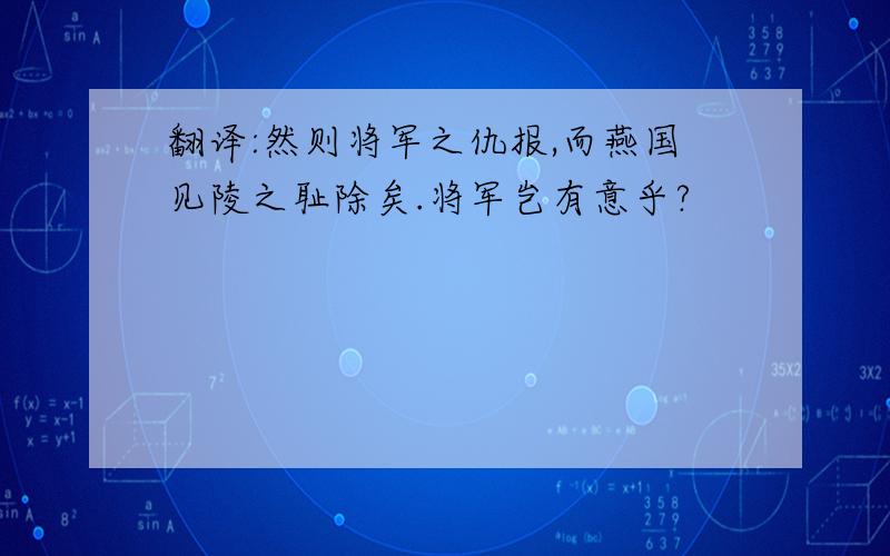 翻译:然则将军之仇报,而燕国见陵之耻除矣.将军岂有意乎?