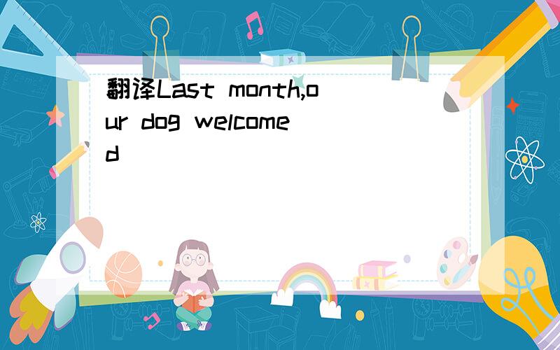 翻译Last month,our dog welcomed