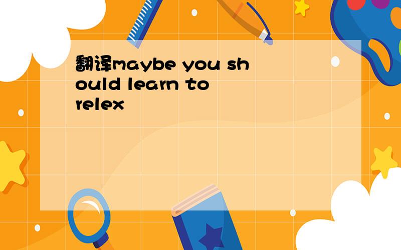 翻译maybe you should learn to relex