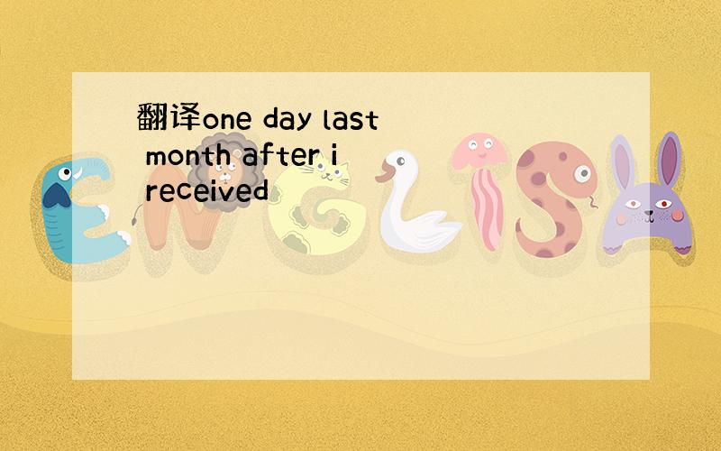 翻译one day last month after i received