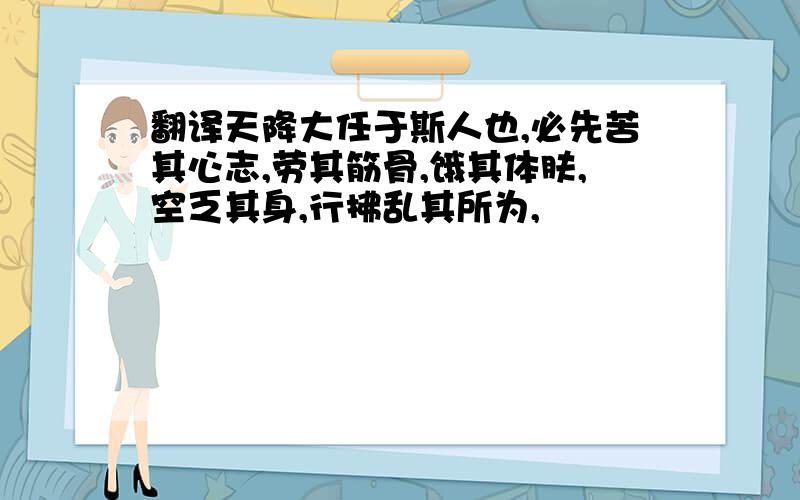 翻译天降大任于斯人也,必先苦其心志,劳其筋骨,饿其体肤,空乏其身,行拂乱其所为,