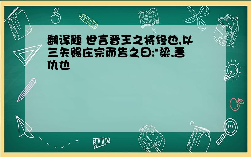 翻译题 世言晋王之将终也,以三矢赐庄宗而告之曰:"梁,吾仇也