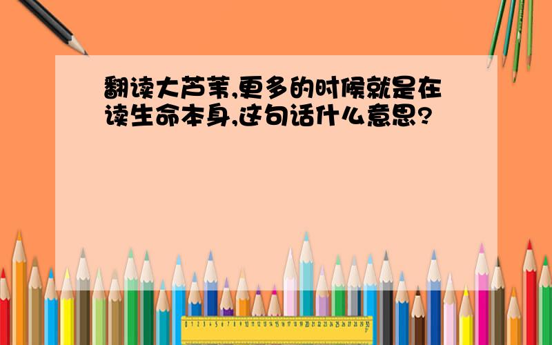 翻读大芦苇,更多的时候就是在读生命本身,这句话什么意思?