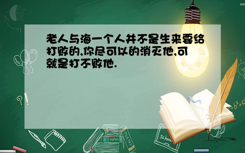 老人与海一个人并不是生来要给打败的,你尽可以的消灭他,可就是打不败他.