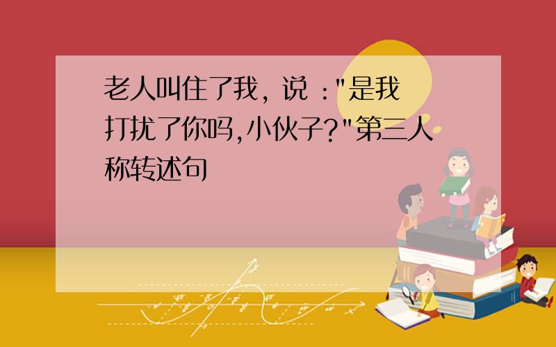 老人叫住了我, 说 :"是我打扰了你吗,小伙子?"第三人称转述句