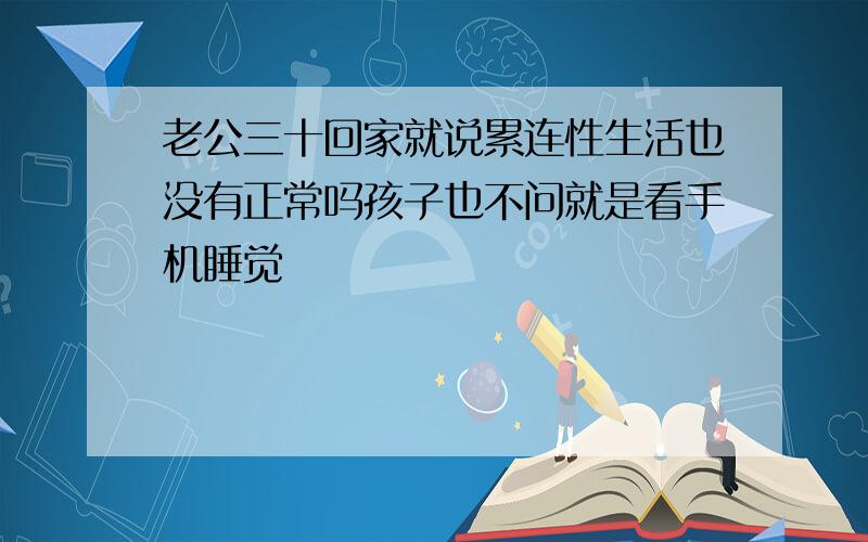 老公三十回家就说累连性生活也没有正常吗孩子也不问就是看手机睡觉