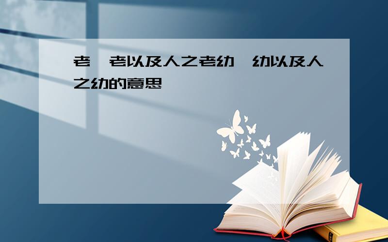 老吾老以及人之老幼吾幼以及人之幼的意思