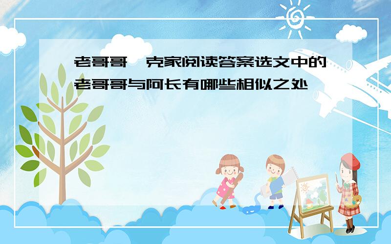 老哥哥臧克家阅读答案选文中的老哥哥与阿长有哪些相似之处