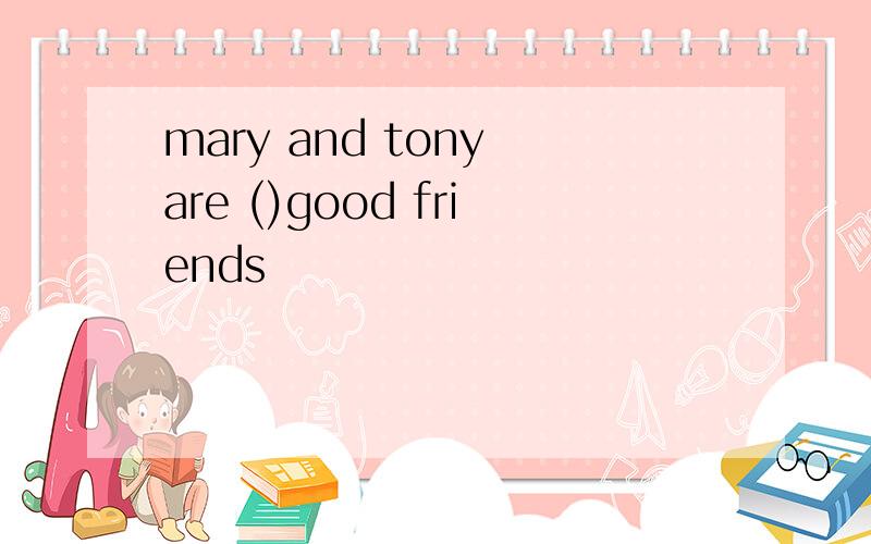 mary and tony are ()good friends