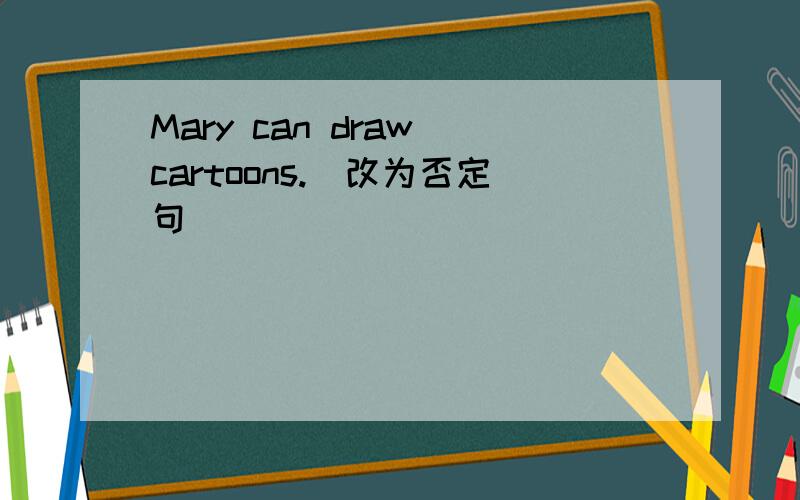 Mary can draw cartoons.(改为否定句)