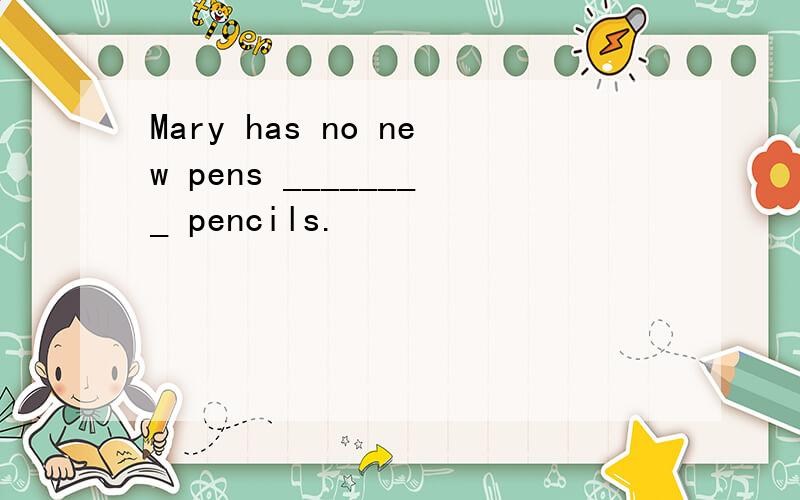 Mary has no new pens ________ pencils.