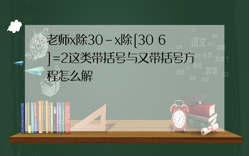 老师x除30-x除[30 6]=2这类带括号与又带括号方程怎么解