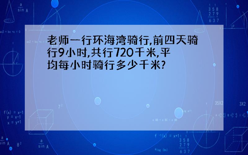 老师一行环海湾骑行,前四天骑行9小时,共行720千米,平均每小时骑行多少千米?