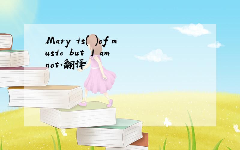 Mary is( )of music but I am not.翻译