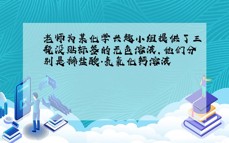 老师为某化学兴趣小组提供了三瓶没贴标签的无色溶液,他们分别是稀盐酸.氢氧化钙溶液