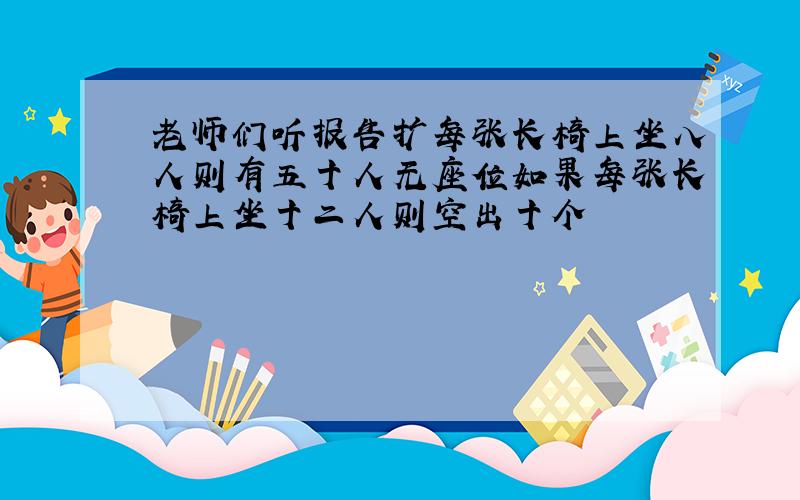 老师们听报告扩每张长椅上坐八人则有五十人无座位如果每张长椅上坐十二人则空出十个