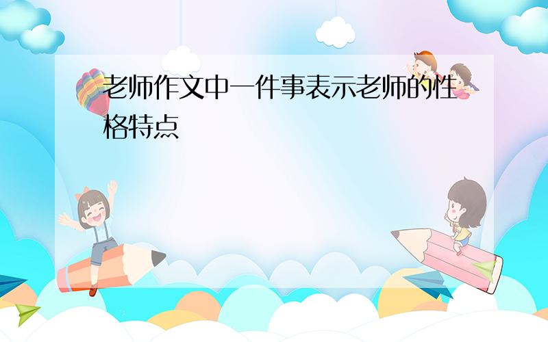 老师作文中一件事表示老师的性格特点