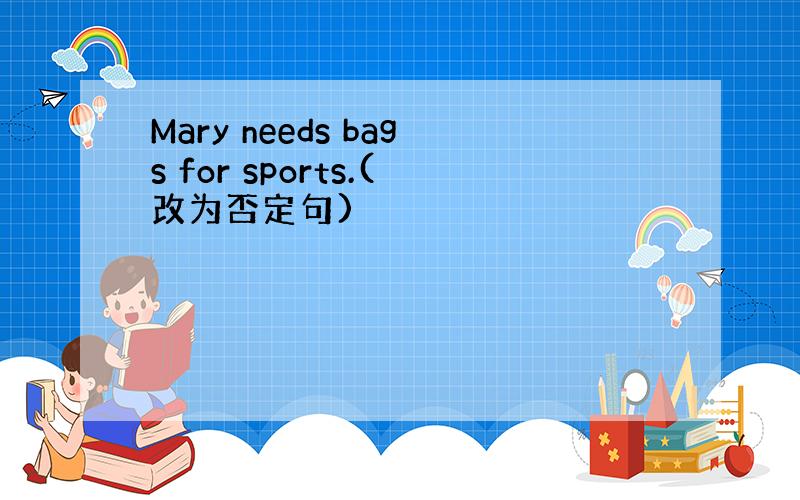 Mary needs bags for sports.(改为否定句)