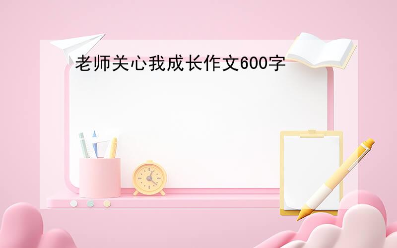 老师关心我成长作文600字