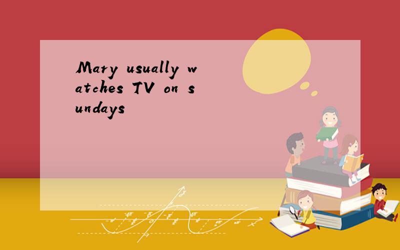 Mary usually watches TV on sundays